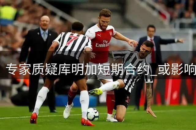 专家质疑库明加短期合约 或影响球队培养投入度
