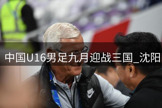 中国U16男足九月迎战三国 沈阳国际青年足球赛即将开打