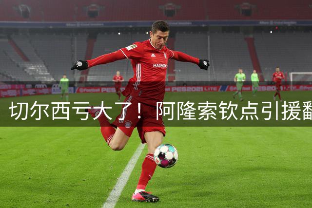 切尔西亏大了！阿隆索钦点引援翻车！35 岁新援全场隐身遭狂喷