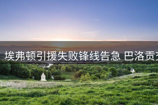 埃弗顿引援失败锋线告急 巴洛贡交易临阵流产