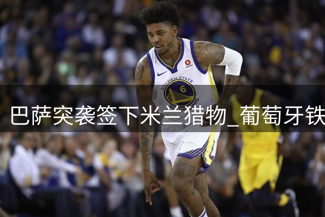 巴萨突袭签下米兰猎物 葡萄牙铁卫伊纳西奥接近加盟