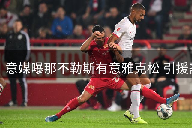 意媒曝那不勒斯有意雅克松 引援需先清理阵容