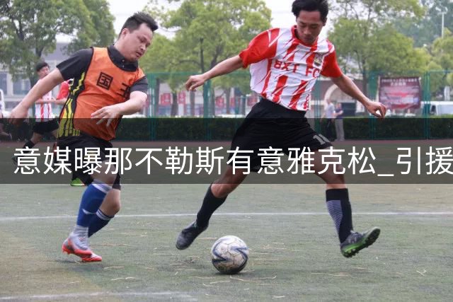 意媒曝那不勒斯有意雅克松 引援需先清理阵容
