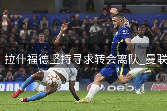 拉什福德坚持寻求转会离队 曼联拒绝放行至英超竞争对手