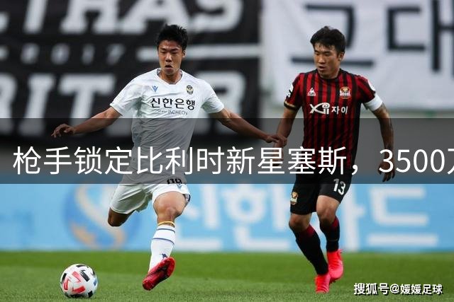 枪手锁定比利时新星塞斯，3500万欧标价或引多队竞逐