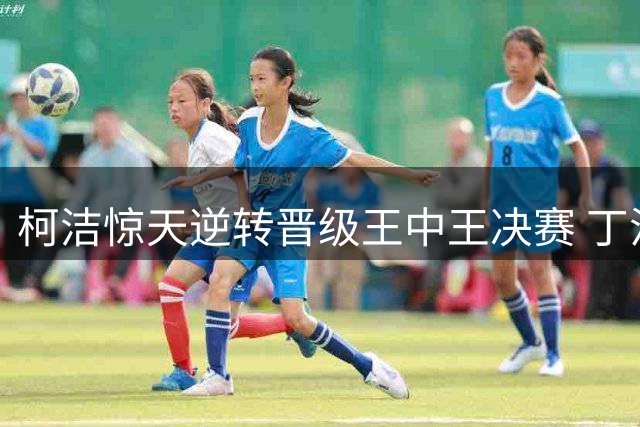柯洁惊天逆转晋级王中王决赛 丁浩杨鼎新爆冷出局