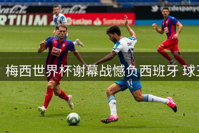 梅西世界杯谢幕战憾负西班牙 球王坦然认输拒谈红牌争议