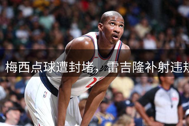 梅西点球遭封堵，雷吉隆补射违规被判无效