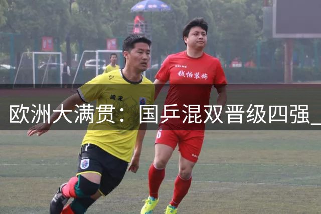 欧洲大满贯：国乒混双晋级四强 男女双打遗憾止步