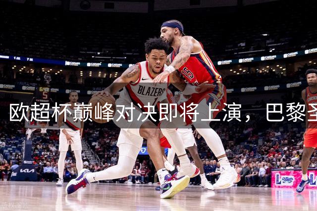 欧超杯巅峰对决即将上演，巴黎圣日耳曼迎战阿斯顿维拉