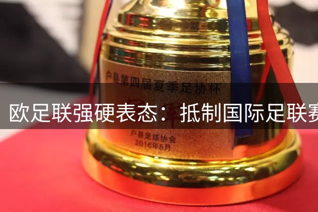 欧足联强硬表态：抵制国际足联赛事立场不变 因凡蒂诺道歉难消分歧