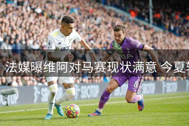 法媒曝维阿对马赛现状满意 今夏转会需更高平台