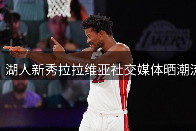 湖人新秀拉拉维亚社交媒体晒潮流穿搭引关注