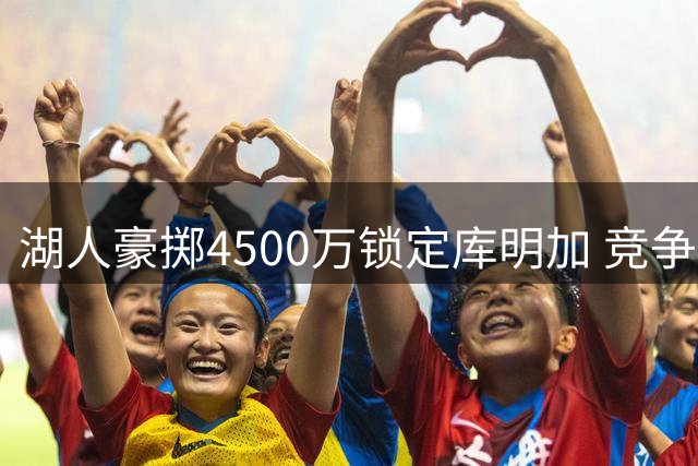 湖人豪掷4500万锁定库明加 竞争对手相继转投他处
