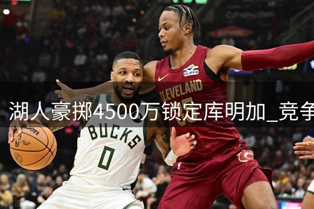 湖人豪掷4500万锁定库明加 竞争对手相继转投他处