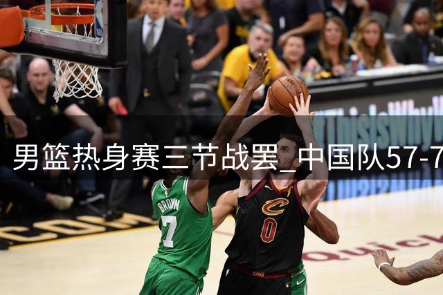男篮热身赛三节战罢 中国队57-70暂时落后新西兰