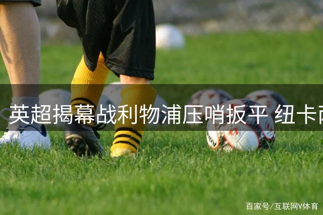 英超揭幕战利物浦压哨扳平 纽卡两度领先进球遭绝平