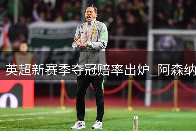 英超新赛季夺冠赔率出炉 阿森纳领跑众豪门