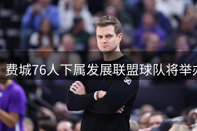 费城76人下属发展联盟球队将举办付费试训