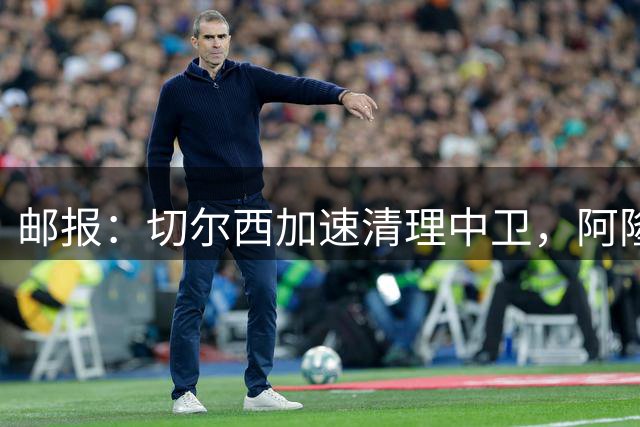 邮报：切尔西加速清理中卫，阿隆索计划新赛季最多保留5人