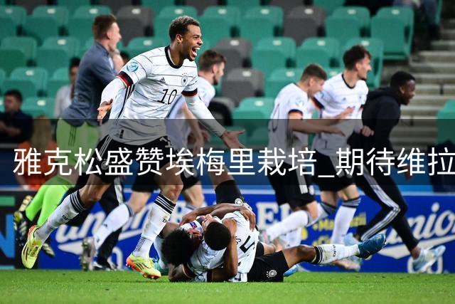 雅克松盛赞埃梅里栽培 期待维拉新征程