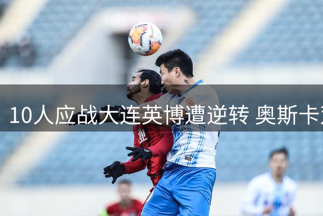 10人应战大连英博遭逆转 奥斯卡双响助玉昆反超