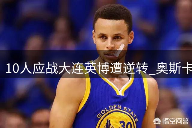 10人应战大连英博遭逆转 奥斯卡双响助玉昆反超