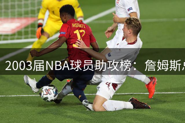 2003届NBA球员助攻榜：詹姆斯总助攻数遥遥领先