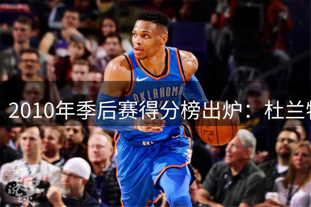 2010年季后赛得分榜出炉：杜兰特领跑群雄
