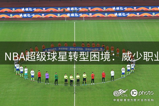 NBA超级球星转型困境：威少职业生涯末路的警示